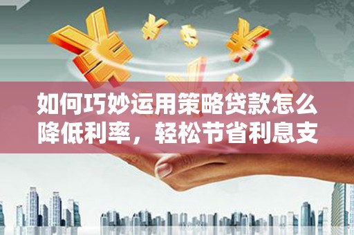 上林如何巧妙运用策略贷款怎么降低利率，轻松节省利息支出