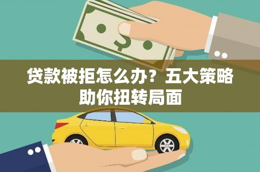上林贷款被拒怎么办？五大策略助你扭转局面