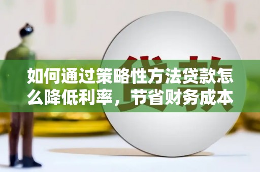 上林如何通过策略性方法贷款怎么降低利率，节省财务成本