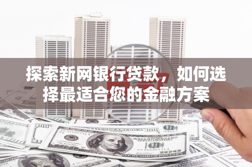 上林探索新网银行贷款，如何选择最适合您的金融方案
