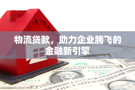上林物流贷款，助力企业腾飞的金融新引擎
