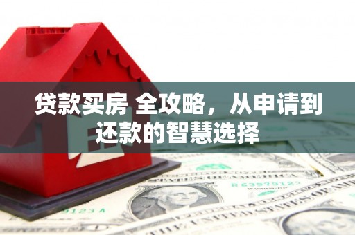 上林贷款买房 全攻略，从申请到还款的智慧选择