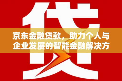 上林京东金融贷款，助力个人与企业发展的智能金融解决方案