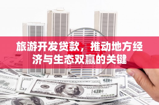 上林旅游开发贷款，推动地方经济与生态双赢的关键