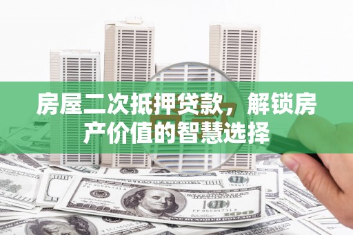 上林房屋二次抵押贷款，解锁房产价值的智慧选择