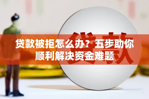 上林贷款被拒怎么办？五步助你顺利解决资金难题