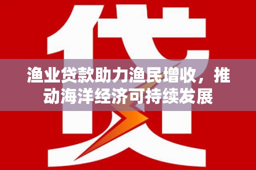上林渔业贷款助力渔民增收，推动海洋经济可持续发展