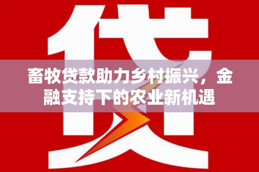 上林畜牧贷款助力乡村振兴，金融支持下的农业新机遇