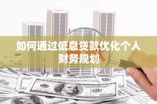 上林如何通过低息贷款优化个人财务规划