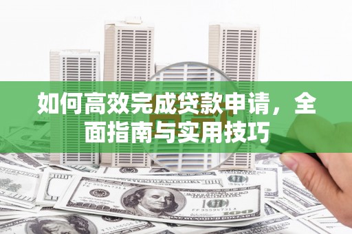 上林如何高效完成贷款申请，全面指南与实用技巧