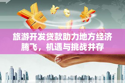 上林旅游开发贷款助力地方经济腾飞，机遇与挑战并存