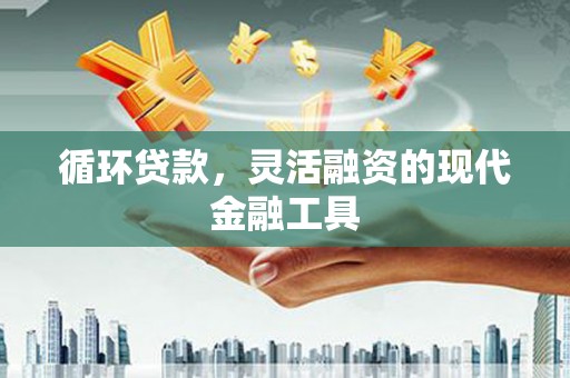 上林循环贷款，灵活融资的现代金融工具