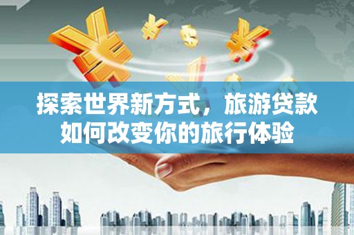 上林探索世界新方式，旅游贷款如何改变你的旅行体验