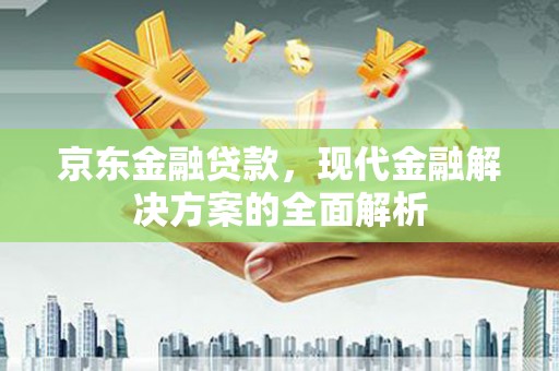 上林京东金融贷款，现代金融解决方案的全面解析