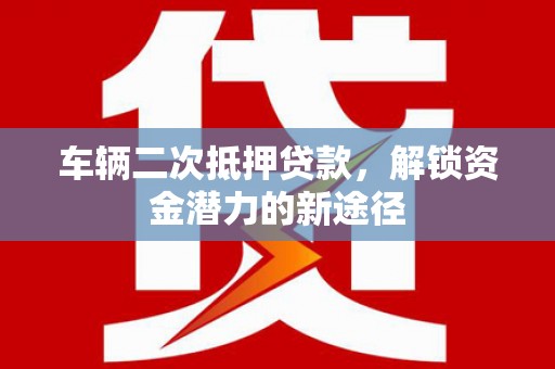 上林车辆二次抵押贷款，解锁资金潜力的新途径
