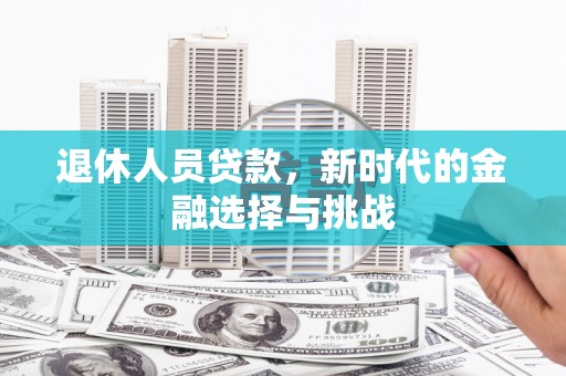 上林退休人员贷款，新时代的金融选择与挑战
