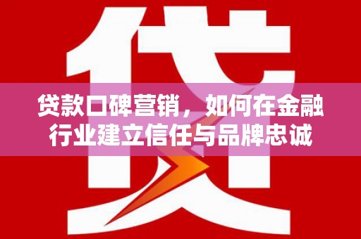 上林贷款口碑营销，如何在金融行业建立信任与品牌忠诚