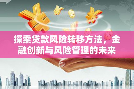 上林探索贷款风险转移方法，金融创新与风险管理的未来