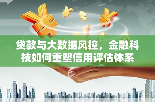 上林贷款与大数据风控，金融科技如何重塑信用评估体系