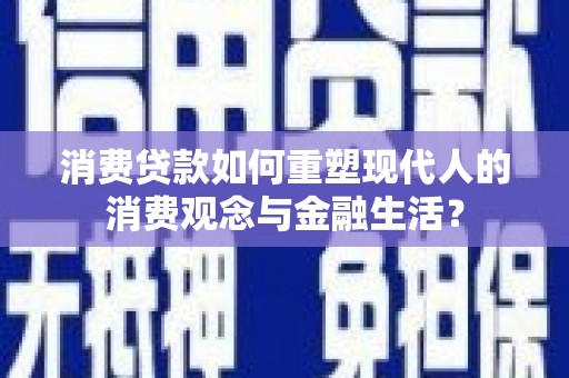 上林消费贷款如何重塑现代人的消费观念与金融生活？
