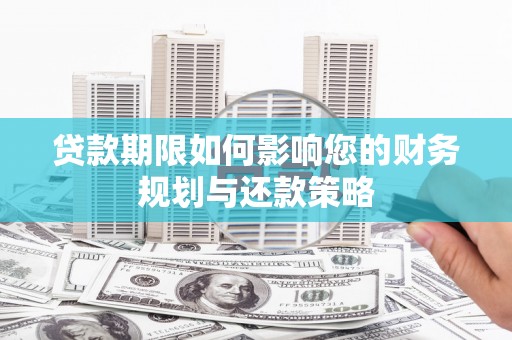 上林贷款期限如何影响您的财务规划与还款策略