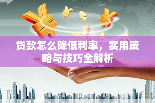 上林贷款怎么降低利率，实用策略与技巧全解析