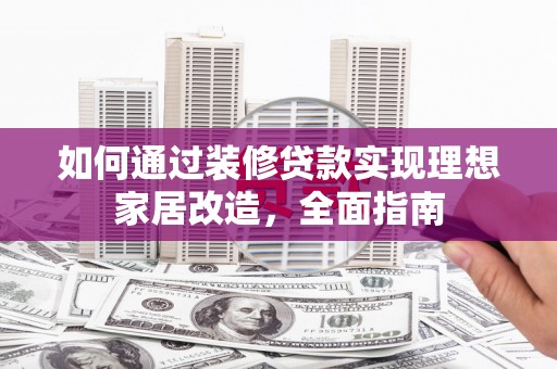 上林如何通过装修贷款实现理想家居改造，全面指南