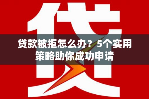 上林贷款被拒怎么办？5个实用策略助你成功申请