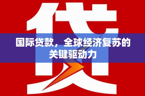 上林国际贷款，全球经济复苏的关键驱动力