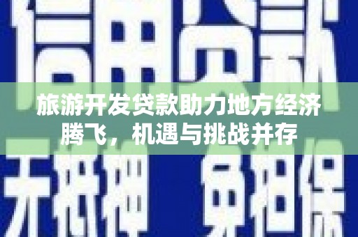 上林旅游开发贷款助力地方经济腾飞，机遇与挑战并存