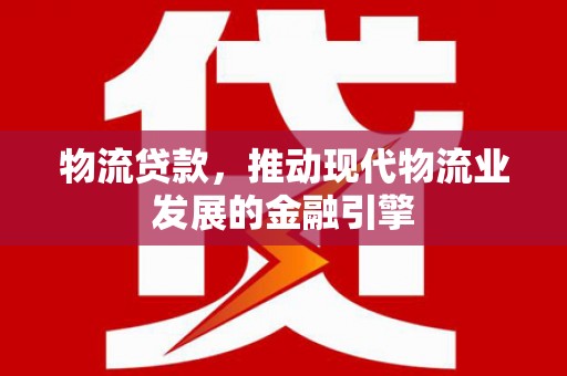 上林物流贷款，推动现代物流业发展的金融引擎