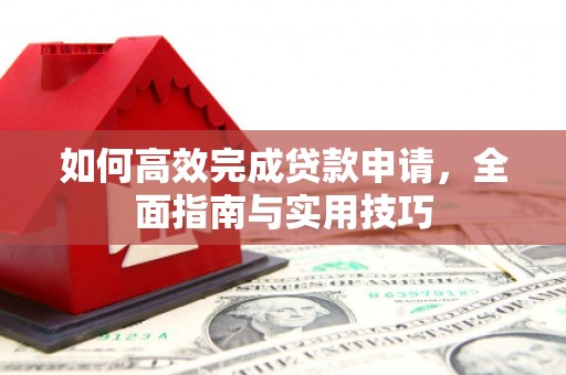 上林如何高效完成贷款申请，全面指南与实用技巧