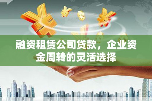 上林融资租赁公司贷款，企业资金周转的灵活选择