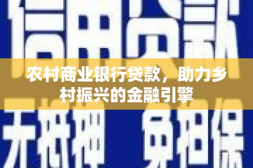 上林农村商业银行贷款，助力乡村振兴的金融引擎