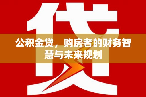 上林公积金贷，购房者的财务智慧与未来规划