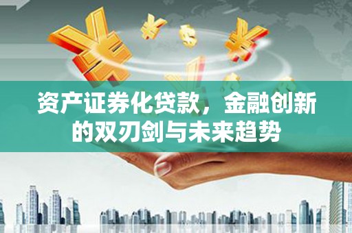 上林资产证券化贷款，金融创新的双刃剑与未来趋势