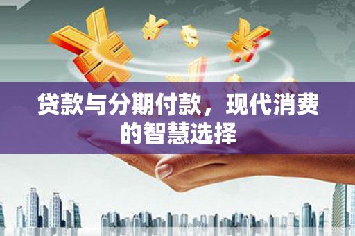 上林贷款与分期付款，现代消费的智慧选择