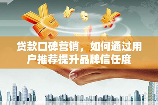 上林贷款口碑营销，如何通过用户推荐提升品牌信任度