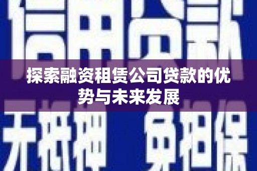 上林探索融资租赁公司贷款的优势与未来发展
