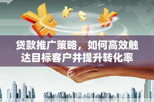 上林贷款推广策略，如何高效触达目标客户并提升转化率