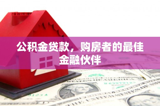 上林公积金贷款，购房者的最佳金融伙伴