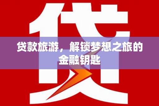 上林贷款旅游，解锁梦想之旅的金融钥匙