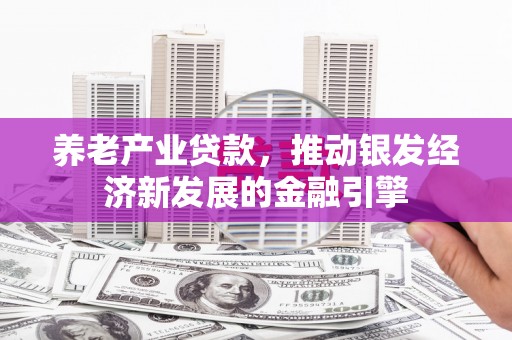 上林养老产业贷款，推动银发经济新发展的金融引擎