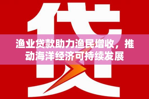 上林渔业贷款助力渔民增收，推动海洋经济可持续发展
