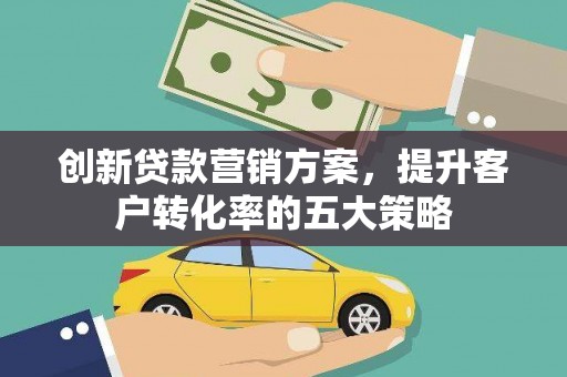上林创新贷款营销方案，提升客户转化率的五大策略