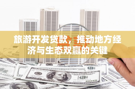 上林旅游开发贷款，推动地方经济与生态双赢的关键