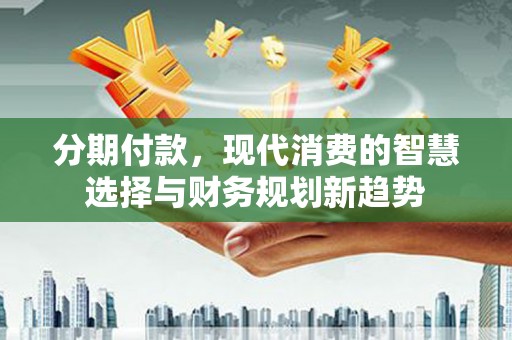 上林分期付款，现代消费的智慧选择与财务规划新趋势