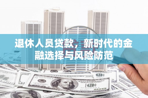 上林退休人员贷款，新时代的金融选择与风险防范