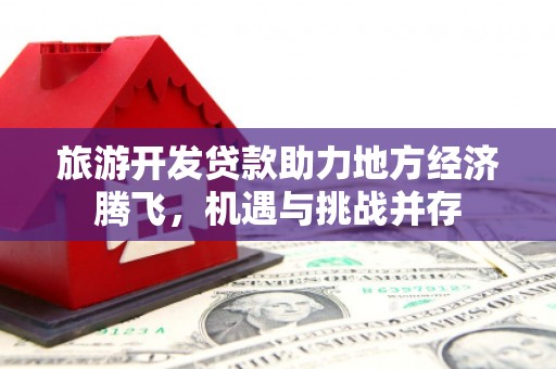 上林旅游开发贷款助力地方经济腾飞，机遇与挑战并存