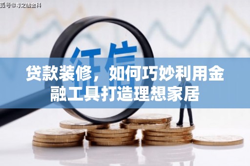 上林贷款装修，如何巧妙利用金融工具打造理想家居
